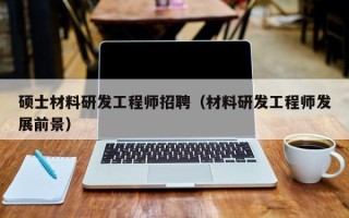 硕士材料研发工程师招聘（材料研发工程师发展前景）
