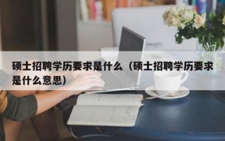 硕士招聘学历要求是什么（硕士招聘学历要求是什么意思）