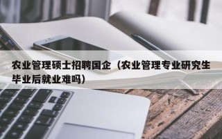 农业管理硕士招聘国企（农业管理专业研究生毕业后就业难吗）