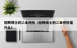 招聘硕士的二本院校（招聘硕士的二本院校是什么）