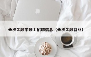 长沙金融学硕士招聘信息（长沙金融就业）