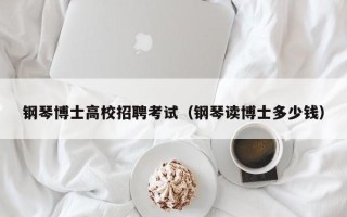 钢琴博士高校招聘考试（钢琴读博士多少钱）