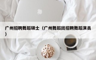 广州招聘舞蹈硕士（广州舞蹈团招聘舞蹈演员）