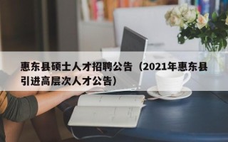 惠东县硕士人才招聘公告（2021年惠东县引进高层次人才公告）