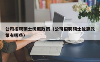 公司招聘硕士优惠政策（公司招聘硕士优惠政策有哪些）