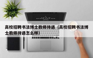 高校招聘书法博士教师待遇（高校招聘书法博士教师待遇怎么样）