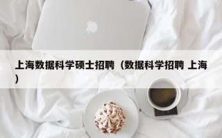 上海数据科学硕士招聘（数据科学招聘 上海）