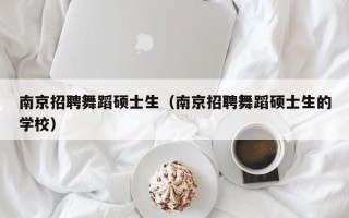 南京招聘舞蹈硕士生（南京招聘舞蹈硕士生的学校）