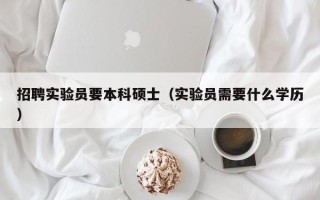 招聘实验员要本科硕士（实验员需要什么学历）