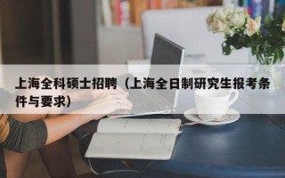 上海全科硕士招聘（上海全日制研究生报考条件与要求）