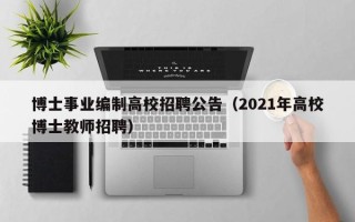 博士事业编制高校招聘公告（2021年高校博士教师招聘）