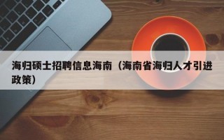 海归硕士招聘信息海南（海南省海归人才引进政策）