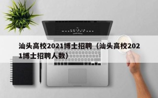 汕头高校2021博士招聘（汕头高校2021博士招聘人数）