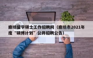 廊坊留学硕士工作招聘网（廊坊市2021年度“硕博计划”公开招聘公告）