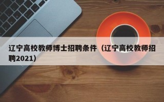 辽宁高校教师博士招聘条件（辽宁高校教师招聘2021）