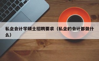 私企会计学硕士招聘要求（私企的会计都做什么）