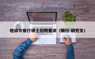 地级市银行硕士招聘要求（银行 研究生）
