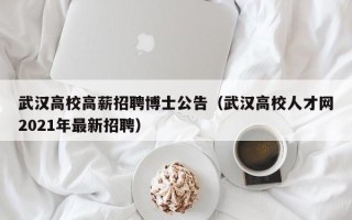 武汉高校高薪招聘博士公告（武汉高校人才网2021年最新招聘）