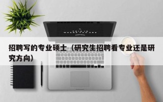 招聘写的专业硕士（研究生招聘看专业还是研究方向）