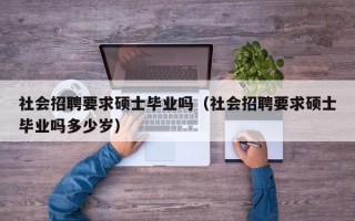 社会招聘要求硕士毕业吗（社会招聘要求硕士毕业吗多少岁）