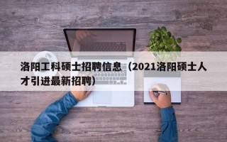 洛阳工科硕士招聘信息（2021洛阳硕士人才引进最新招聘）