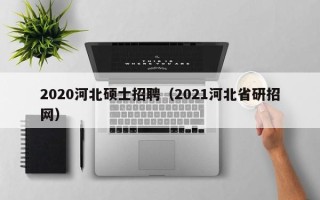 2020河北硕士招聘（2021河北省研招网）