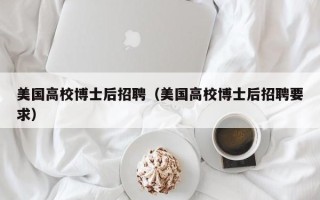 美国高校博士后招聘（美国高校博士后招聘要求）