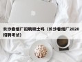 长沙卷烟厂招聘硕士吗（长沙卷烟厂2020招聘考试）
