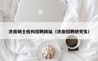 济南硕士机构招聘网站（济南招聘研究生）