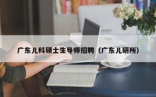 广东儿科硕士生导师招聘（广东儿研所）