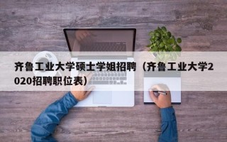 齐鲁工业大学硕士学姐招聘（齐鲁工业大学2020招聘职位表）