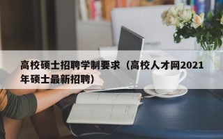 高校硕士招聘学制要求（高校人才网2021年硕士最新招聘）