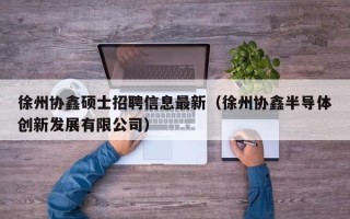 徐州协鑫硕士招聘信息最新（徐州协鑫半导体创新发展有限公司）