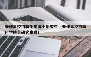 天津高校招聘化学博士研究生（天津高校招聘化学博士研究生吗）