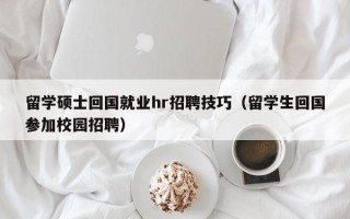 留学硕士回国就业hr招聘技巧（留学生回国参加校园招聘）