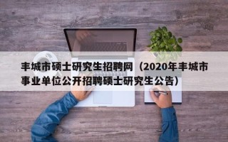 丰城市硕士研究生招聘网（2020年丰城市事业单位公开招聘硕士研究生公告）