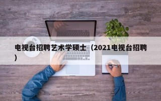 电视台招聘艺术学硕士（2021电视台招聘）