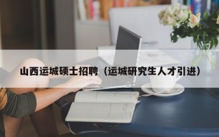 山西运城硕士招聘（运城研究生人才引进）