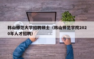 韩山师范大学招聘硕士（韩山师范学院2020年人才招聘）
