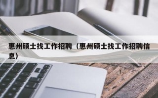 惠州硕士找工作招聘（惠州硕士找工作招聘信息）