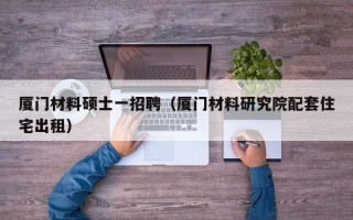 厦门材料硕士一招聘（厦门材料研究院配套住宅出租）