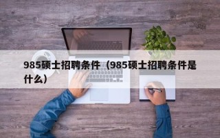 985硕士招聘条件（985硕士招聘条件是什么）