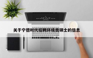 关于宁德时代招聘环境类硕士的信息