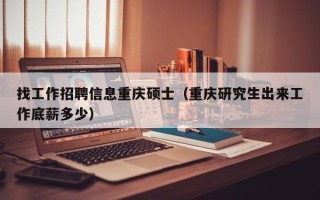 找工作招聘信息重庆硕士（重庆研究生出来工作底薪多少）