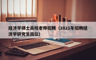 经济学硕士高校老师招聘（2021年招聘经济学研究生岗位）