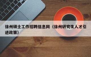 徐州硕士工作招聘信息网（徐州研究生人才引进政策）
