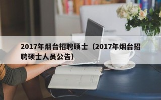 2017年烟台招聘硕士（2017年烟台招聘硕士人员公告）