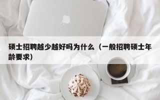 硕士招聘越少越好吗为什么（一般招聘硕士年龄要求）
