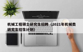 机械工程硕士研究生招聘（2021年机械类研究生招生计划）