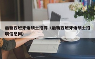 最新西班牙语硕士招聘（最新西班牙语硕士招聘信息网）